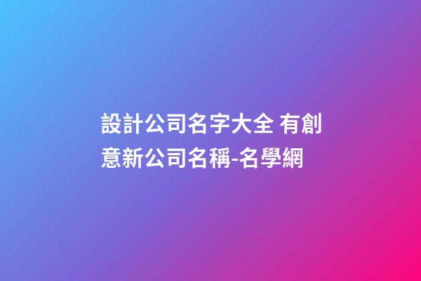 設計公司名字大全 有創意新公司名稱-名學網-第1張-公司起名-玄機派
